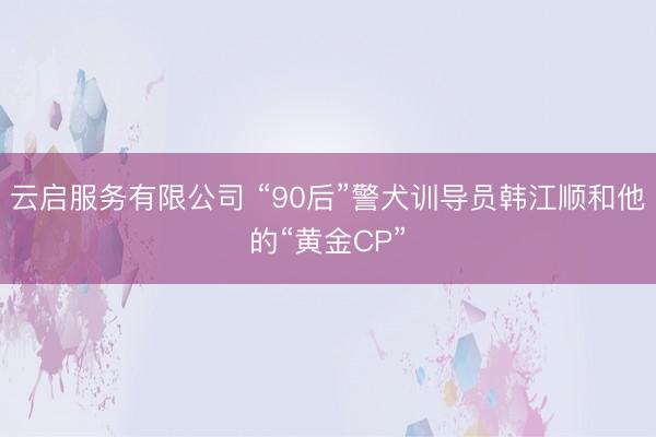云启服务有限公司 “90后”警犬训导员韩江顺和他的“黄金CP”