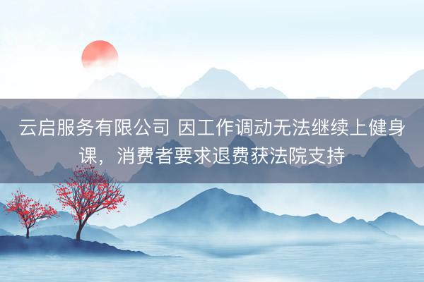云启服务有限公司 因工作调动无法继续上健身课，消费者要求退费获法院支持