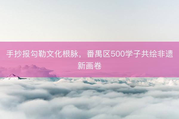 手抄报勾勒文化根脉，番禺区500学子共绘非遗新画卷