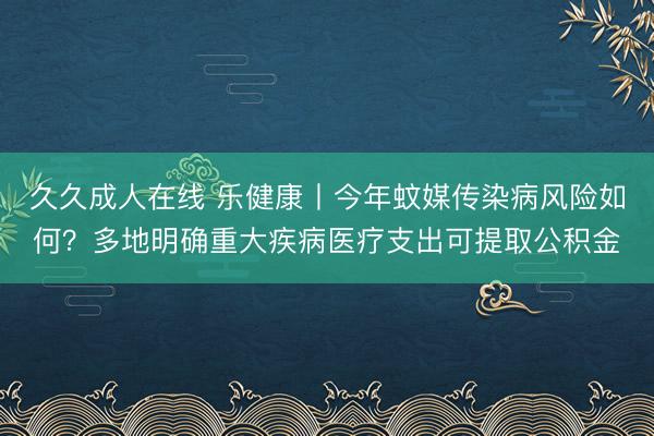 久久成人在线 乐健康丨今年蚊媒传染病风险如何？多地明确重大疾病医疗支出可提取公积金