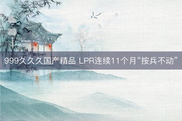 999久久久国产精品 LPR连续11个月“按兵不动”