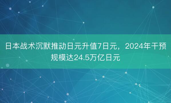 日本战术沉默推动日元升值7日元，2024年干预规模达24.5万亿日元