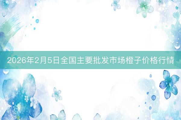 2026年2月5日全国主要批发市场橙子价格行情