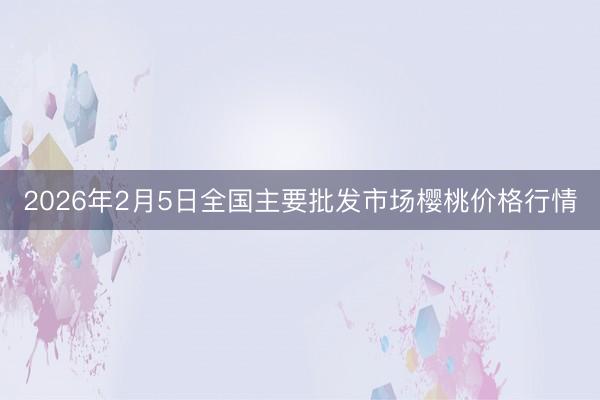 2026年2月5日全国主要批发市场樱桃价格行情