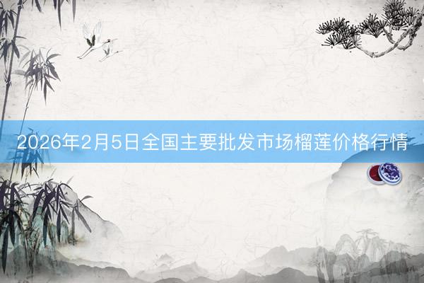 2026年2月5日全国主要批发市场榴莲价格行情