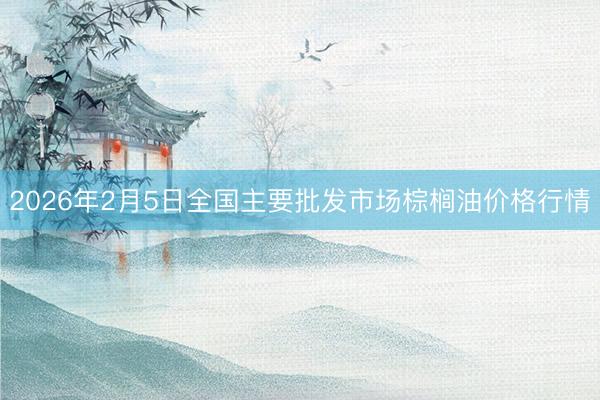 2026年2月5日全国主要批发市场棕榈油价格行情