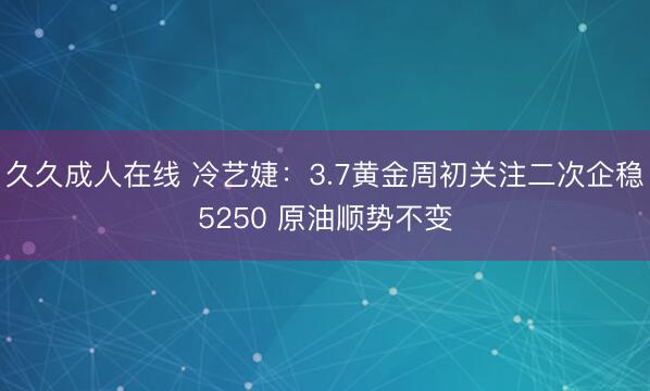 久久成人在线 冷艺婕：3.7黄金周初关注二次企稳5250 原油顺势不变