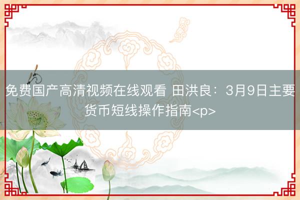 免费国产高清视频在线观看 田洪良：3月9日主要货币短线操作指南<p>