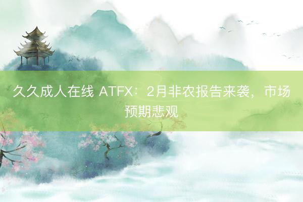 久久成人在线 ATFX：2月非农报告来袭，市场预期悲观