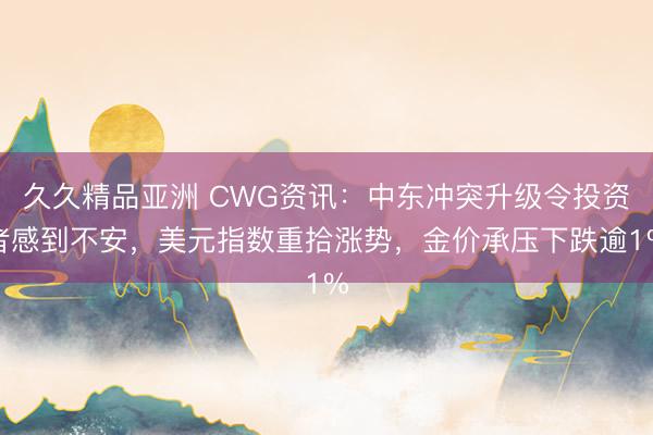 久久精品亚洲 CWG资讯：中东冲突升级令投资者感到不安，美元指数重拾涨势，金价承压下跌逾1%