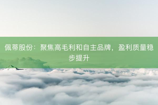 佩蒂股份：聚焦高毛利和自主品牌，盈利质量稳步提升