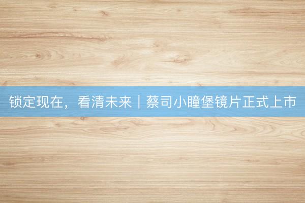 锁定现在，看清未来｜蔡司小瞳堡镜片正式上市