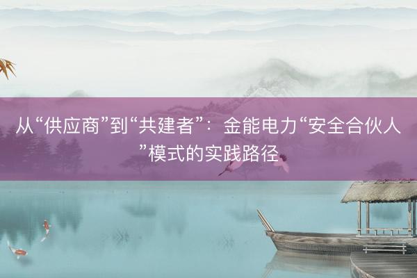 从“供应商”到“共建者”：金能电力“安全合伙人”模式的实践路径