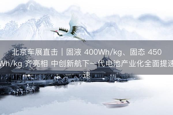 北京车展直击｜固液 400Wh/kg、固态 450Wh/kg 齐亮相 中创新航下一代电池产业化全面提速