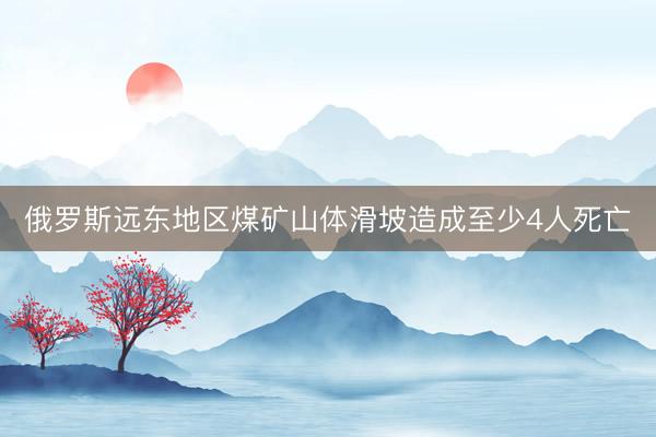 俄罗斯远东地区煤矿山体滑坡造成至少4人死亡