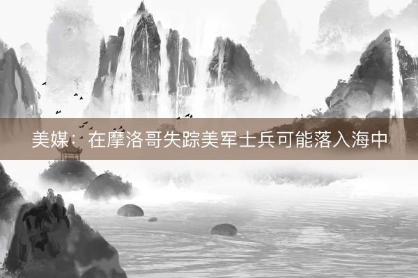美媒：在摩洛哥失踪美军士兵可能落入海中