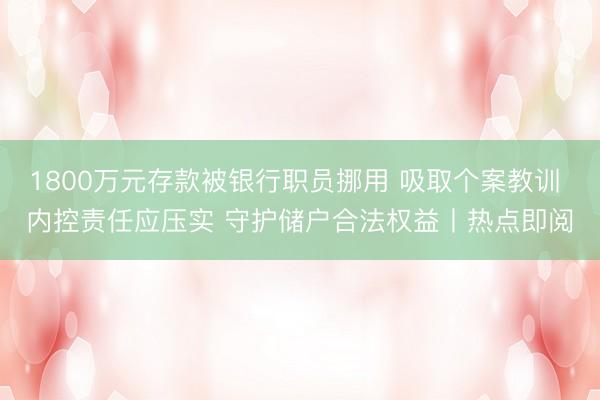 1800万元存款被银行职员挪用 吸取个案教训 内控责任应压实 守护储户合法权益丨热点即阅