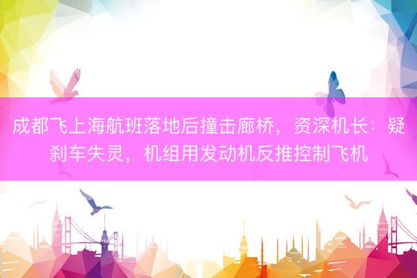 成都飞上海航班落地后撞击廊桥，资深机长：疑刹车失灵，机组用发动机反推控制飞机
