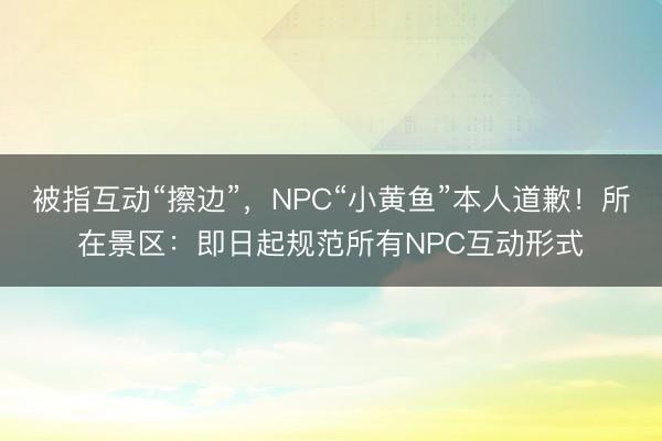 被指互动“擦边”，NPC“小黄鱼”本人道歉！所在景区：即日起规范所有NPC互动形式