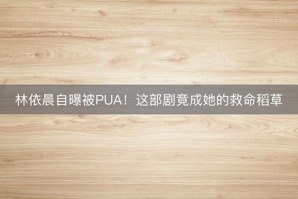 林依晨自曝被PUA！这部剧竟成她的救命稻草