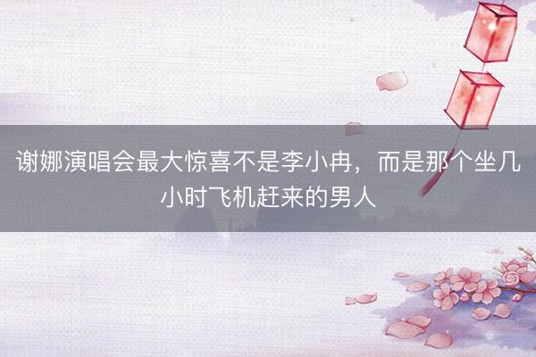 谢娜演唱会最大惊喜不是李小冉，而是那个坐几小时飞机赶来的男人