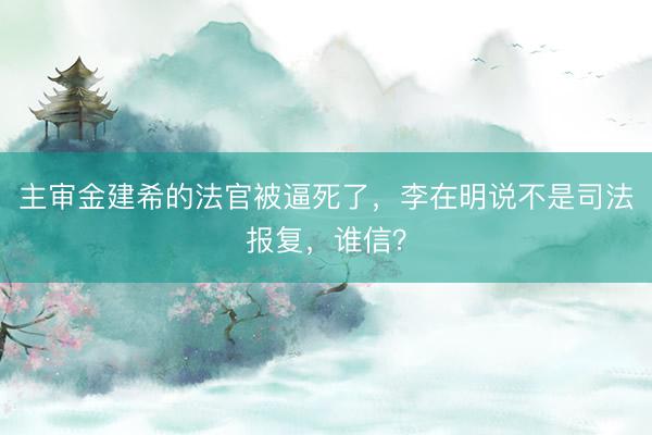 主审金建希的法官被逼死了，李在明说不是司法报复，谁信？