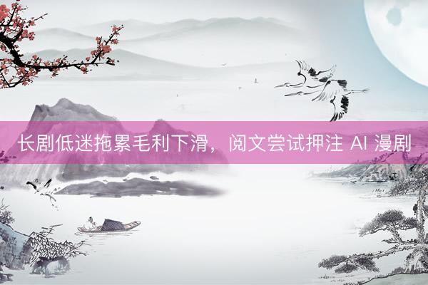 长剧低迷拖累毛利下滑，阅文尝试押注 AI 漫剧