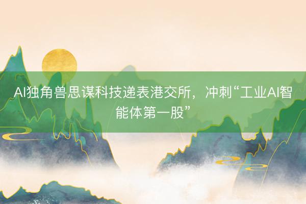 AI独角兽思谋科技递表港交所，冲刺“工业AI智能体第一股”