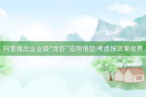 阿里推出企业级“龙虾”应用悟空:考虑按效果收费