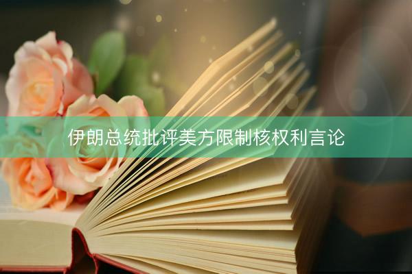 伊朗总统批评美方限制核权利言论