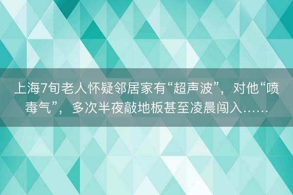 上海7旬老人怀疑邻居家有“超声波”，对他“喷毒气”，多次半夜敲地板甚至凌晨闯入……