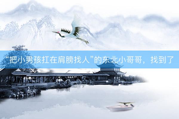 “把小男孩扛在肩膀找人”的东北小哥哥，找到了