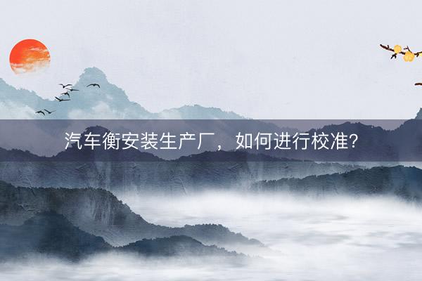 汽车衡安装生产厂，如何进行校准？