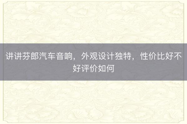 讲讲芬郎汽车音响，外观设计独特，性价比好不好评价如何