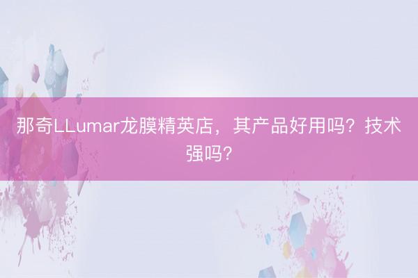 那奇LLumar龙膜精英店，其产品好用吗？技术强吗？