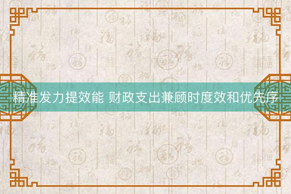 精准发力提效能 财政支出兼顾时度效和优先序