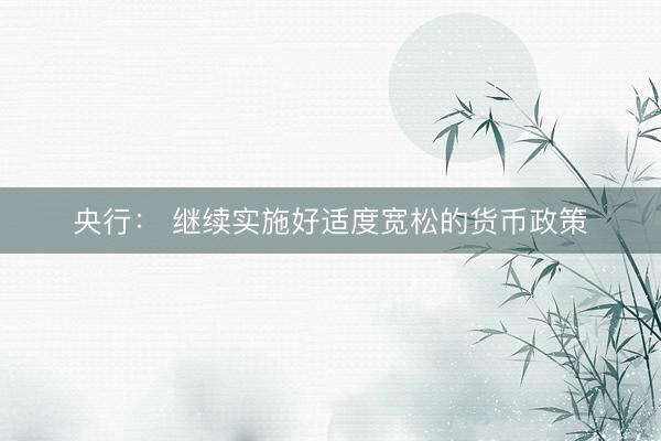 央行: 继续实施好适度宽松的货币政策