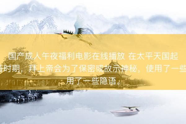 国产成人午夜福利电影在线播放 在太平天国起义准备时期,拜上帝会为了保密或故示神秘,使用了一些隐语。