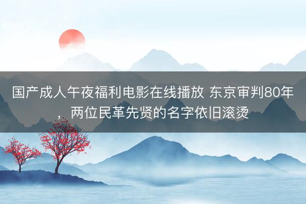 国产成人午夜福利电影在线播放 东京审判80年,两位民革先贤的名字依旧滚烫