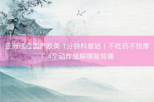 亚洲综合国产欧美 1分钟科普站丨不吃药不按摩！4个动作缓解腰酸背痛