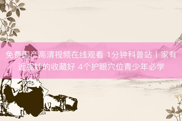 免费国产高清视频在线观看 1分钟科普站丨家有近视娃的收藏好 4个护眼穴位青少年必学