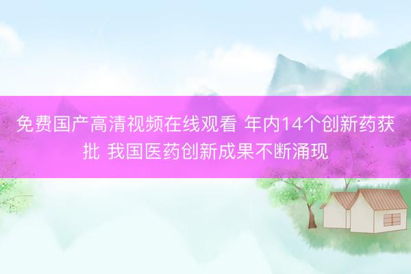 免费国产高清视频在线观看 年内14个创新药获批 我国医药创新成果不断涌现