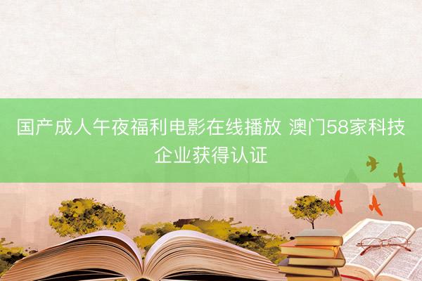 国产成人午夜福利电影在线播放 澳门58家科技企业获得认证