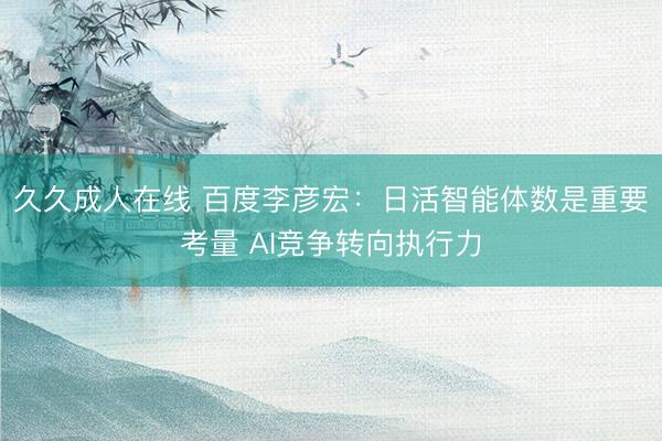 久久成人在线 百度李彦宏：日活智能体数是重要考量 AI竞争转向执行力