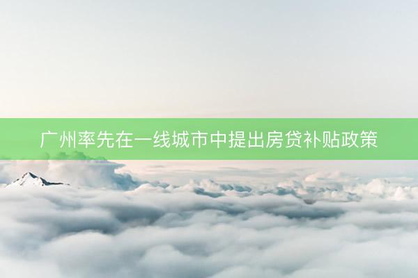 广州率先在一线城市中提出房贷补贴政策