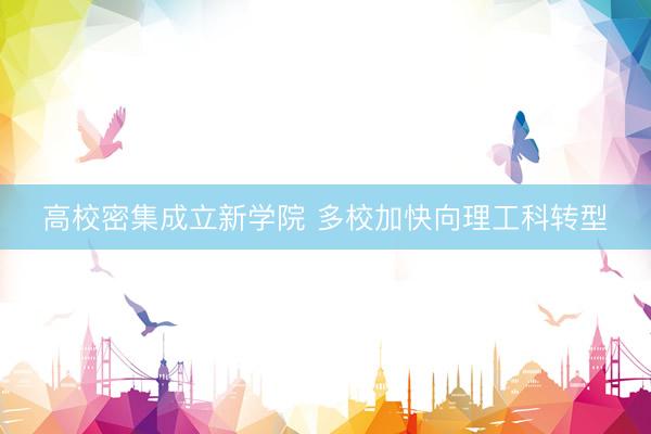 高校密集成立新学院 多校加快向理工科转型