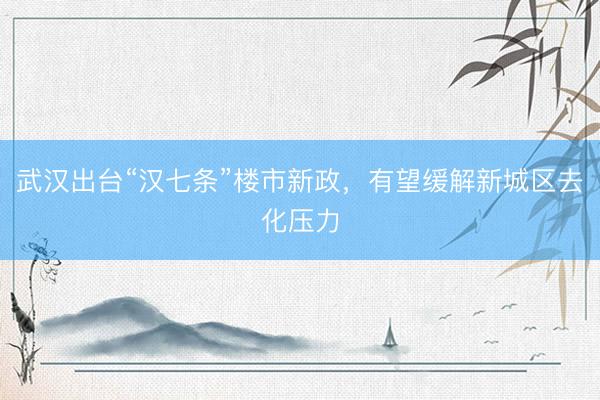 武汉出台“汉七条”楼市新政，有望缓解新城区去化压力
