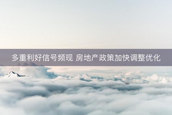 多重利好信号频现 房地产政策加快调整优化