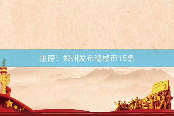 重磅！郑州发布稳楼市15条