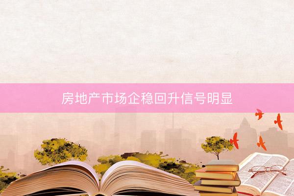 房地产市场企稳回升信号明显